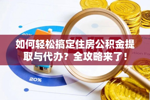 武宣如何轻松搞定住房公积金提取与代办？全攻略来了！