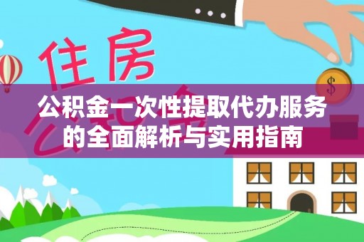 武宣公积金一次性提取代办服务的全面解析与实用指南