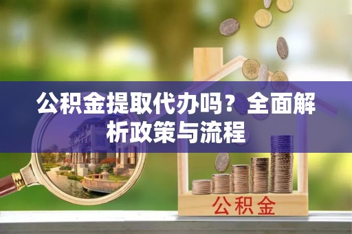 武宣公积金提取代办吗？全面解析政策与流程