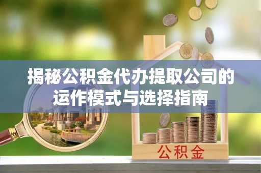 武宣揭秘公积金代办提取公司的运作模式与选择指南