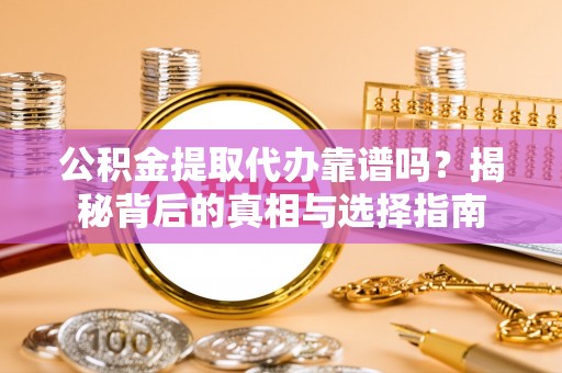 武宣公积金提取代办靠谱吗？揭秘背后的真相与选择指南