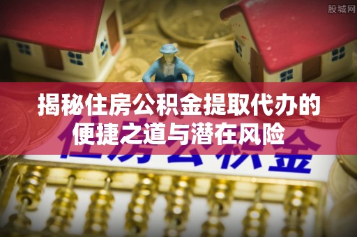 武宣揭秘住房公积金提取代办的便捷之道与潜在风险
