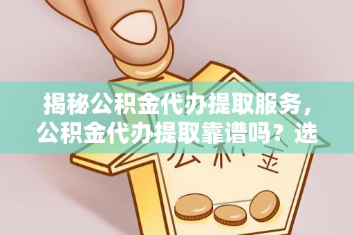 武宣揭秘公积金代办提取服务，公积金代办提取靠谱吗？选择前你需要知道这些！