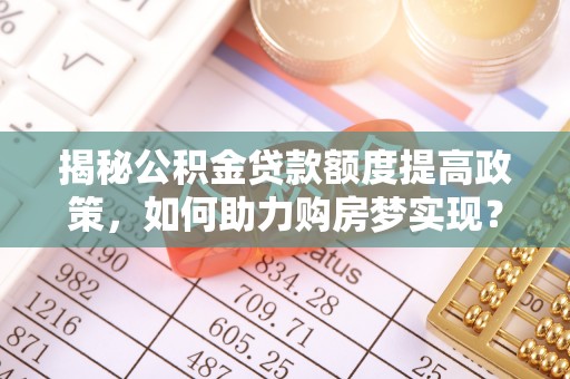 武宣揭秘公积金贷款额度提高政策，如何助力购房梦实现？