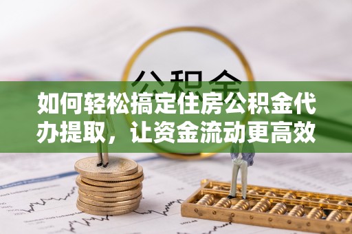 武宣如何轻松搞定住房公积金代办提取，让资金流动更高效
