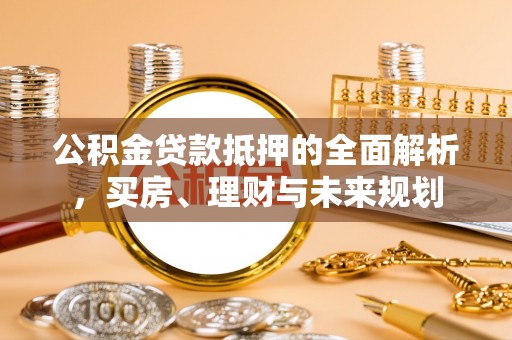 武宣公积金贷款抵押的全面解析，买房、理财与未来规划