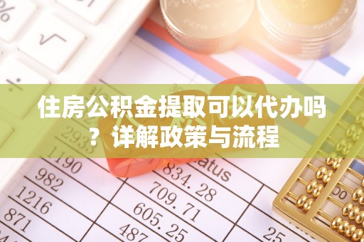武宣住房公积金提取可以代办吗？详解政策与流程
