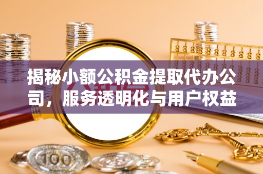 武宣揭秘小额公积金提取代办公司，服务透明化与用户权益保障