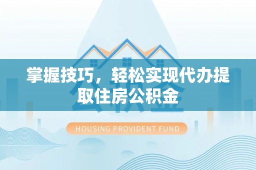 武宣掌握技巧，轻松实现代办提取住房公积金