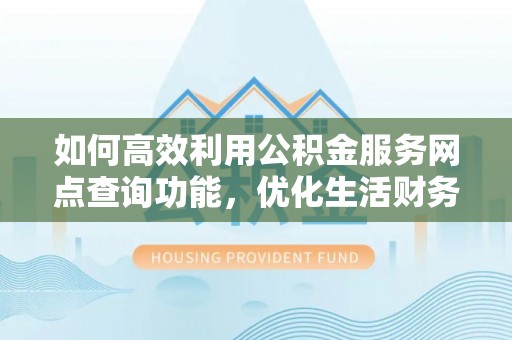 武宣如何高效利用公积金服务网点查询功能，优化生活财务管理