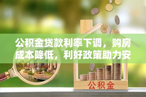 武宣公积金贷款利率下调，购房成本降低，利好政策助力安居梦想