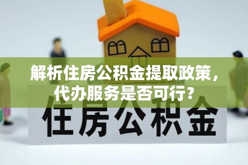 武宣解析住房公积金提取政策，代办服务是否可行？