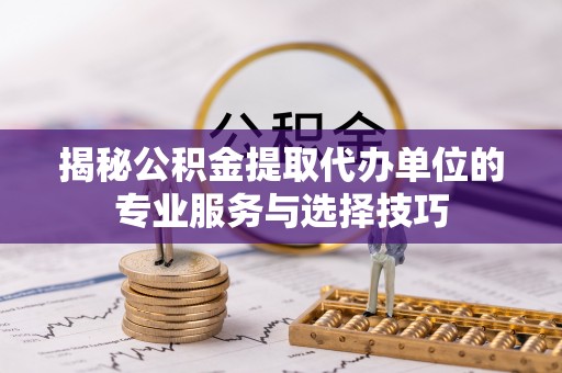 武宣揭秘公积金提取代办单位的专业服务与选择技巧