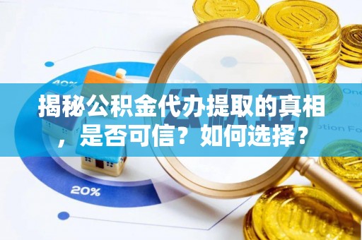 武宣揭秘公积金代办提取的真相，是否可信？如何选择？