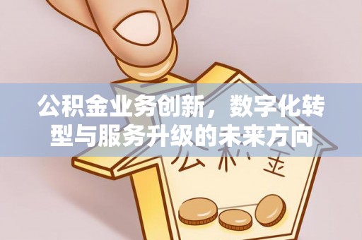 武宣公积金业务创新，数字化转型与服务升级的未来方向