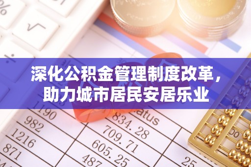 武宣深化公积金管理制度改革，助力城市居民安居乐业