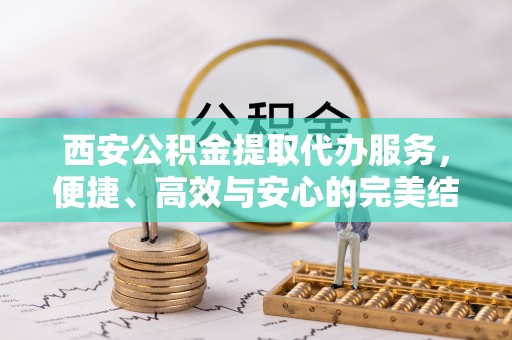 武宣西安公积金提取代办服务，便捷、高效与安心的完美结合