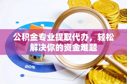 武宣公积金专业提取代办，轻松解决你的资金难题