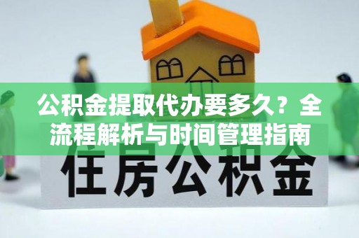 武宣公积金提取代办要多久？全流程解析与时间管理指南