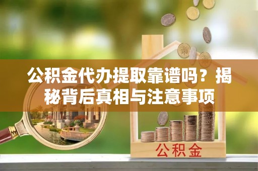 武宣公积金代办提取靠谱吗？揭秘背后真相与注意事项