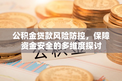 武宣公积金贷款风险防控，保障资金安全的多维度探讨