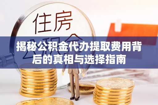 武宣揭秘公积金代办提取费用背后的真相与选择指南