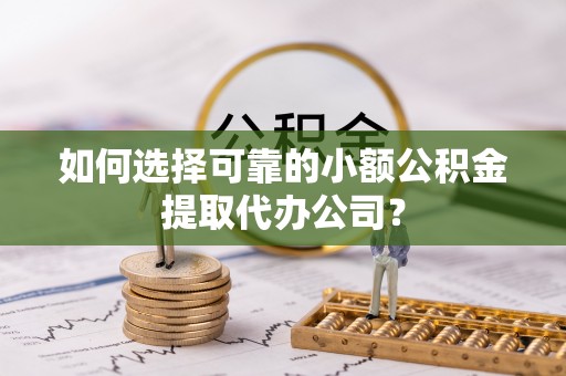 武宣如何选择可靠的小额公积金提取代办公司？
