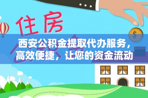 武宣西安公积金提取代办服务，高效便捷，让您的资金流动更灵活
