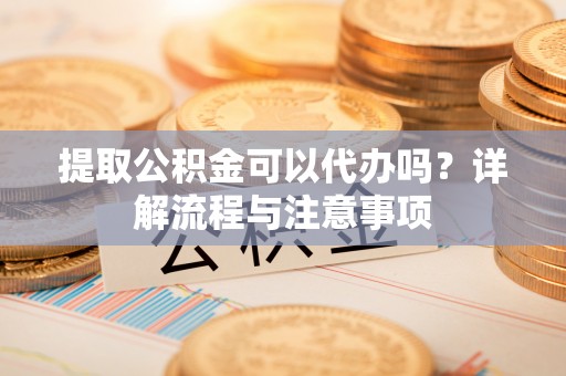 武宣提取公积金可以代办吗？详解流程与注意事项