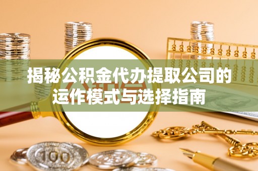 武宣揭秘公积金代办提取公司的运作模式与选择指南
