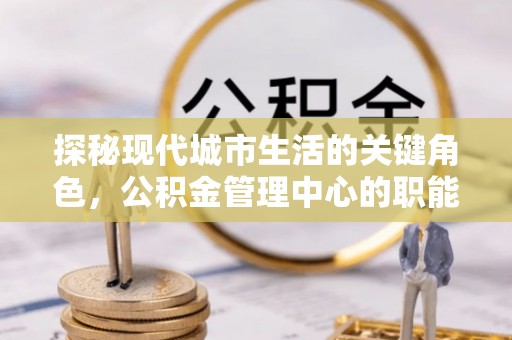 武宣探秘现代城市生活的关键角色，公积金管理中心的职能与影响
