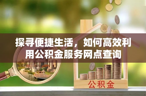 武宣探寻便捷生活，如何高效利用公积金服务网点查询