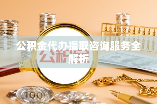 武宣公积金代办提取咨询服务全解析