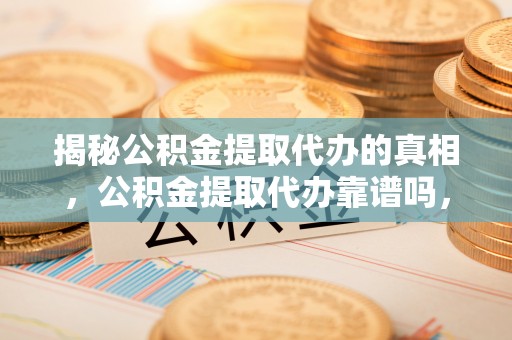 武宣揭秘公积金提取代办的真相，公积金提取代办靠谱吗，如何选择专业服务？