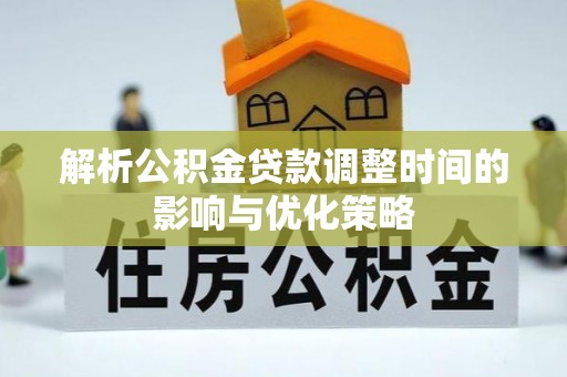 武宣解析公积金贷款调整时间的影响与优化策略