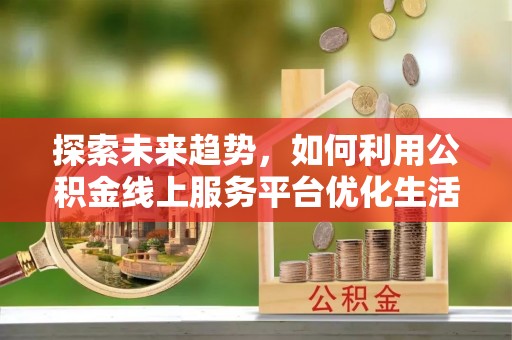 武宣探索未来趋势，如何利用公积金线上服务平台优化生活