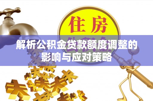 武宣解析公积金贷款额度调整的影响与应对策略