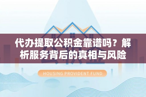 武宣代办提取公积金靠谱吗？解析服务背后的真相与风险