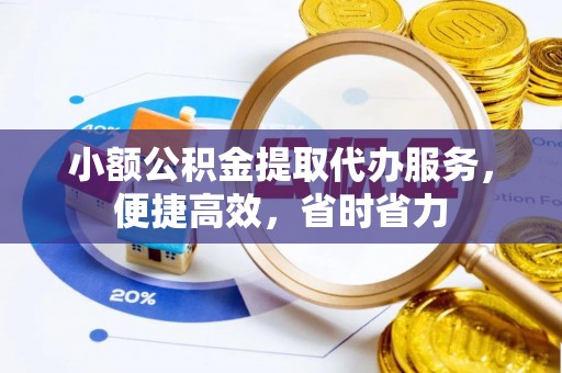 武宣小额公积金提取代办服务，便捷高效，省时省力