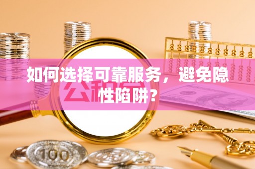 武宣如何选择可靠服务，避免隐性陷阱？