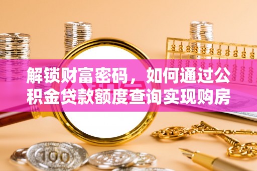 武宣解锁财富密码，如何通过公积金贷款额度查询实现购房梦想