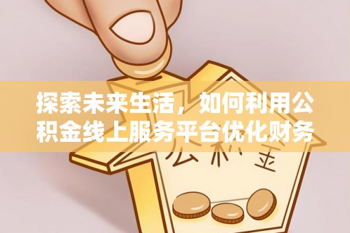 武宣探索未来生活，如何利用公积金线上服务平台优化财务管理