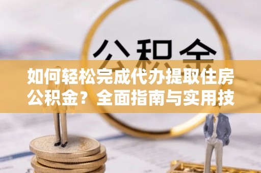 武宣如何轻松完成代办提取住房公积金？全面指南与实用技巧