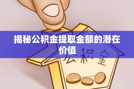 武宣揭秘公积金提取金额的潜在价值