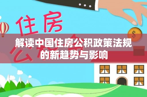 武宣解读中国住房公积政策法规的新趋势与影响