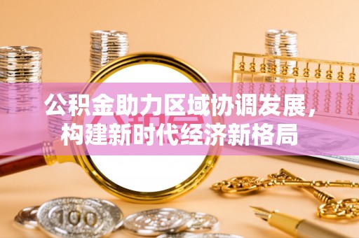 武宣公积金助力区域协调发展，构建新时代经济新格局