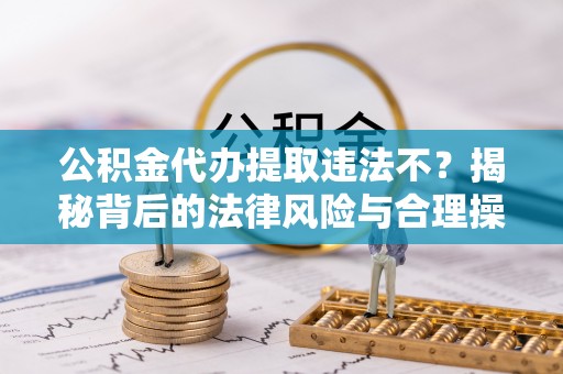 武宣公积金代办提取违法不？揭秘背后的法律风险与合理操作
