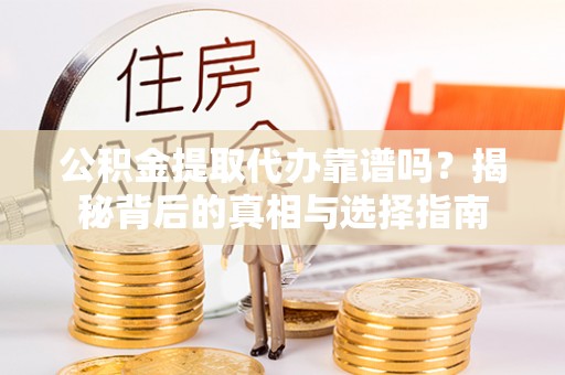 武宣公积金提取代办靠谱吗？揭秘背后的真相与选择指南