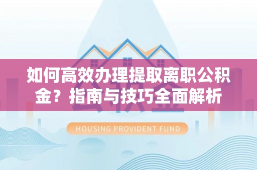 武宣如何高效办理提取离职公积金？指南与技巧全面解析
