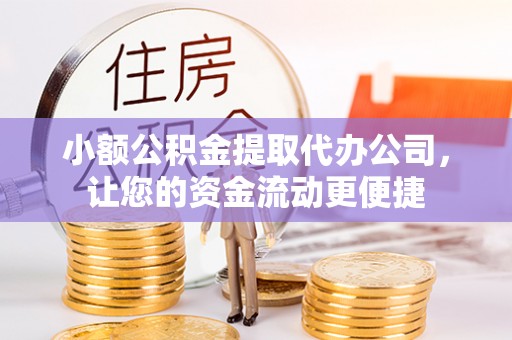 武宣小额公积金提取代办公司，让您的资金流动更便捷